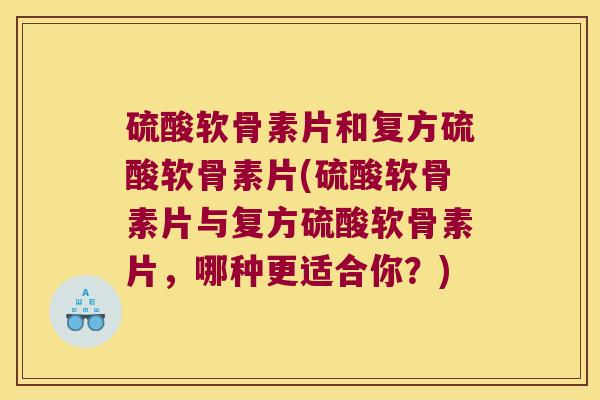 硫酸软骨素片和复方硫酸软骨素片(硫酸软骨素片与复方硫酸软骨素片,哪种更适合你?) 硫酸软骨素片和复方硫酸软骨素片(硫酸软骨素片与复方硫酸软骨素片,哪种更适合你?)