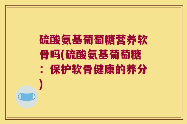 硫酸氨基葡萄糖营养软骨吗(硫酸氨基葡萄糖:保护软骨健康的养分)