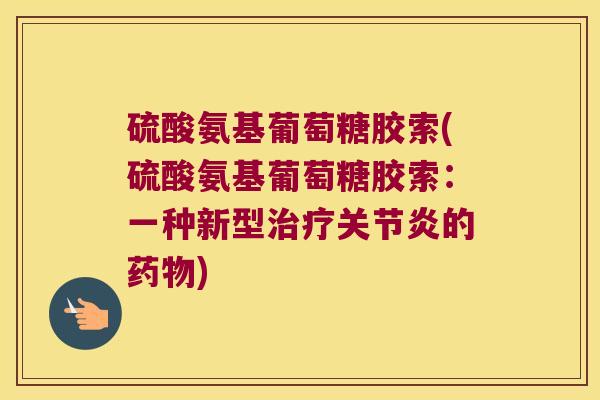 硫酸氨基葡萄糖胶索(硫酸氨基葡萄糖胶索:一种新型治疗关节炎的药物)