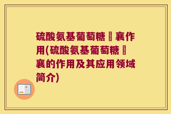 硫酸氨基葡萄糖膠襄作用(硫酸氨基葡萄糖膠襄的作用及其应用领域简介)
