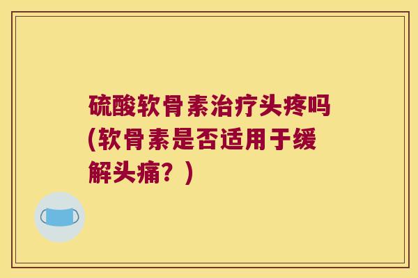 硫酸软骨素治疗头疼吗(软骨素是否适用于缓解头痛？)