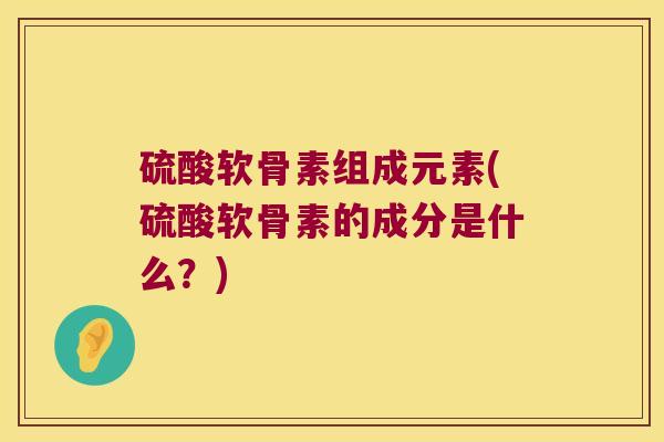 硫酸软骨素组成元素(硫酸软骨素的成分是什么?)