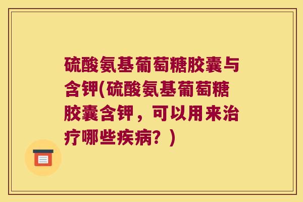 硫酸氨基葡萄糖胶囊与含钾(硫酸氨基葡萄糖胶囊含钾,可以用来治疗哪些疾病?)