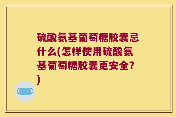 硫酸氨基葡萄糖胶囊忌什么(怎样使用硫酸氨基葡萄糖胶囊更安全?)