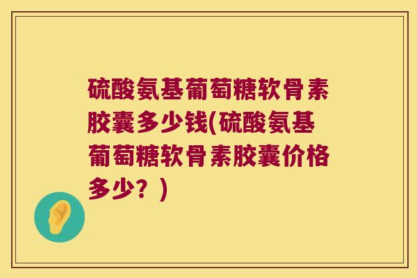 硫酸氨基葡萄糖软骨素胶囊多少钱(硫酸氨基葡萄糖软骨素胶囊价格多少?)