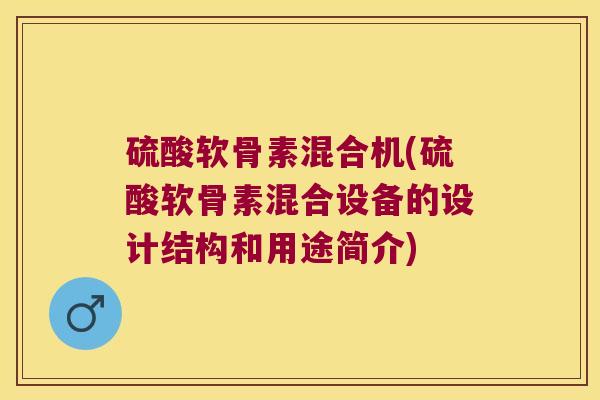 硫酸软骨素混合机(硫酸软骨素混合设备的设计结构和用途简介)