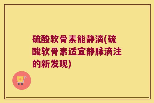 硫酸软骨素能静滴(硫酸软骨素适宜静脉滴注的新发现)