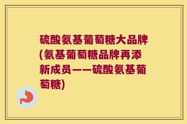 硫酸氨基葡萄糖大品牌(氨基葡萄糖品牌再添新成员——硫酸氨基葡萄糖)