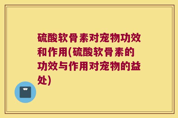 硫酸软骨素对宠物功效和作用(硫酸软骨素的功效与作用对宠物的益处)