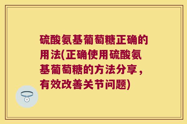 硫酸氨基葡萄糖正确的用法(正确使用硫酸氨基葡萄糖的方法分享,有效改善关节问题)