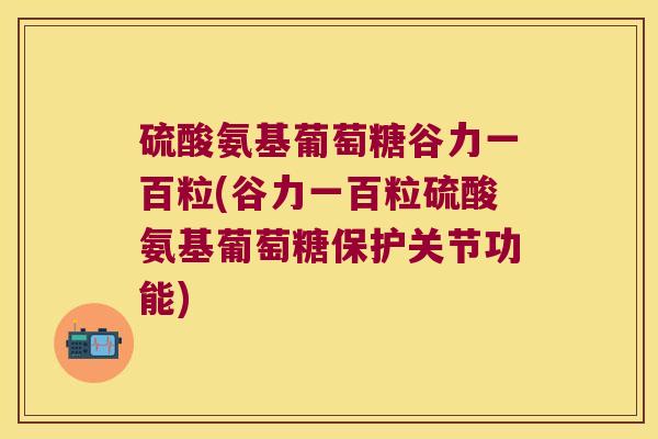 硫酸氨基葡萄糖谷力一百粒(谷力一百粒硫酸氨基葡萄糖保护关节功能)