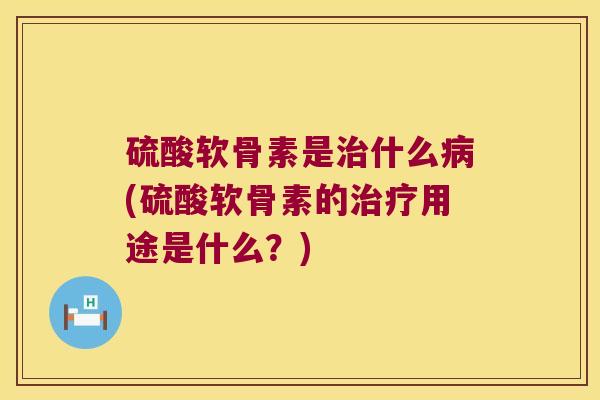 硫酸软骨素是治什么病(硫酸软骨素的治疗用途是什么?)
