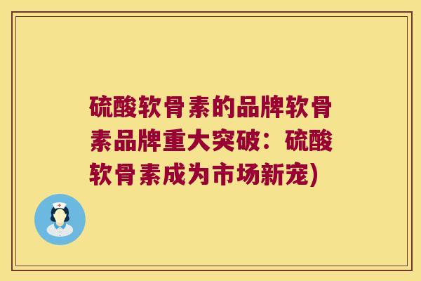 硫酸软骨素的品牌软骨素品牌重大突破:硫酸软骨素成为市场新宠)