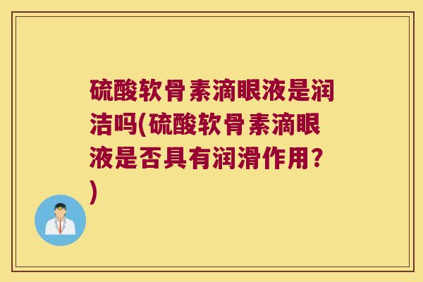 硫酸软骨素滴眼液是润洁吗(硫酸软骨素滴眼液是否具有润滑作用?)
