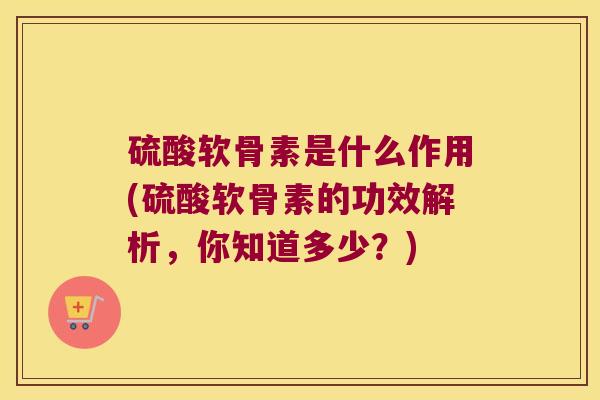 硫酸软骨素是什么作用(硫酸软骨素的功效解析,你知道多少?)