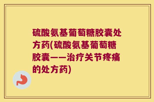 硫酸氨基葡萄糖胶囊处方药(硫酸氨基葡萄糖胶囊——治疗关节疼痛的处方药)