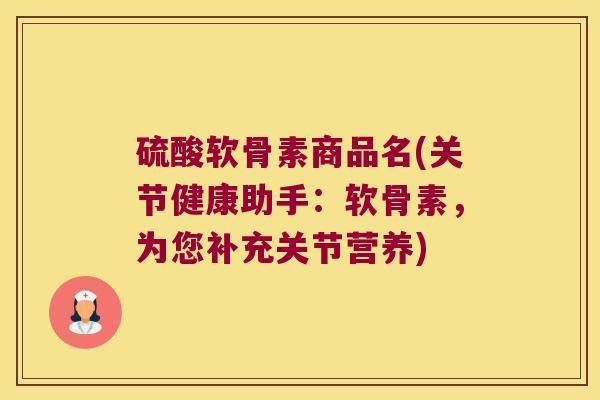 硫酸软骨素商品名(关节健康助手:软骨素,为您补充关节营养)