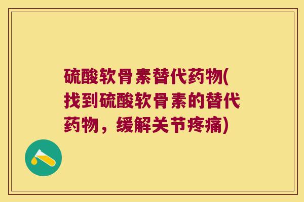硫酸软骨素替代药物(找到硫酸软骨素的替代药物,缓解关节疼痛)