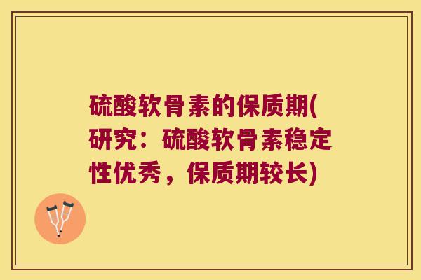 硫酸软骨素的保质期(研究:硫酸软骨素稳定性优秀,保质期较长)