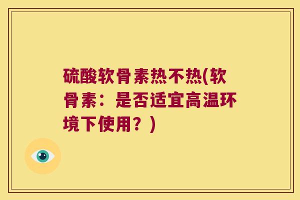 硫酸软骨素热不热(软骨素:是否适宜高温环境下使用?)