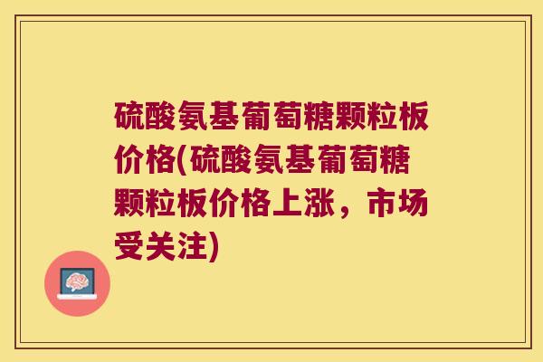 硫酸氨基葡萄糖颗粒板价格(硫酸氨基葡萄糖颗粒板价格上涨,市场受关注)