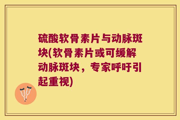 硫酸软骨素片与动脉斑块(软骨素片或可缓解动脉斑块,专家呼吁引起重视)