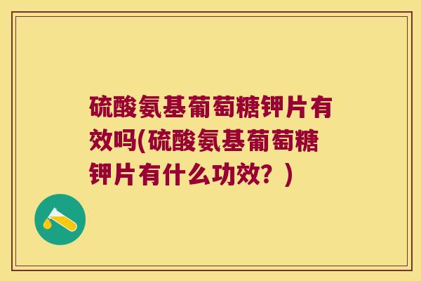 硫酸氨基葡萄糖钾片有效吗(硫酸氨基葡萄糖钾片有什么功效?)