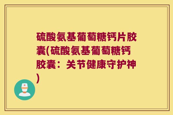 硫酸氨基葡萄糖钙片胶囊(硫酸氨基葡萄糖钙胶囊:关节健康守护神)