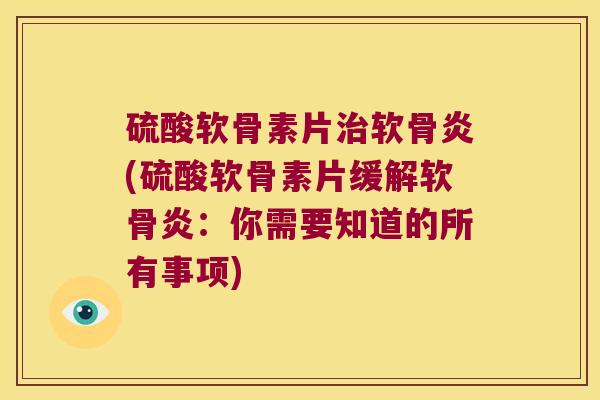 硫酸软骨素片治软骨炎(硫酸软骨素片缓解软骨炎:你需要知道的所有事项)