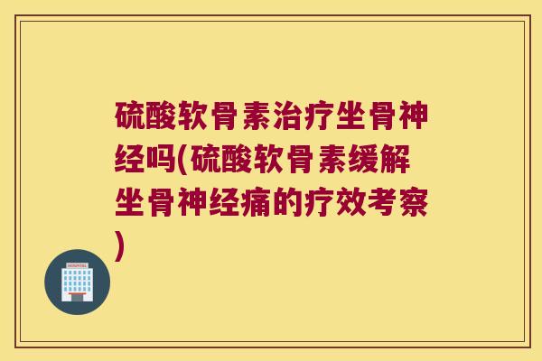 硫酸软骨素治疗坐骨神经吗(硫酸软骨素缓解坐骨神经痛的疗效考察)