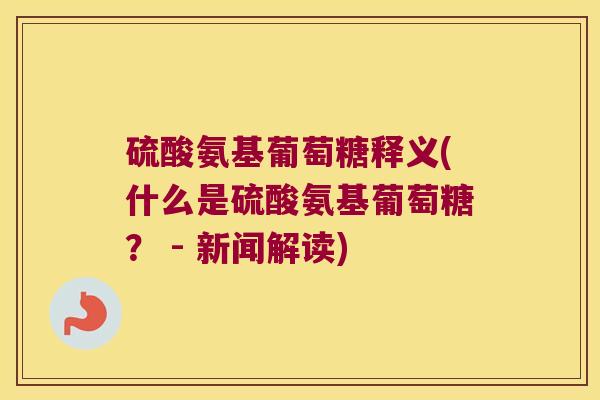 硫酸氨基葡萄糖释义(什么是硫酸氨基葡萄糖？ - 新闻解读)