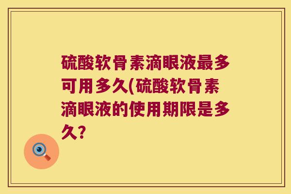 硫酸软骨素滴眼液最多可用多久(硫酸软骨素滴眼液的使用期限是多久?
