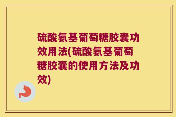 硫酸氨基葡萄糖胶囊功效用法(硫酸氨基葡萄糖胶囊的使用方法及功效) 硫酸氨基葡萄糖胶囊功效用法(硫酸氨基葡萄糖胶囊的使用方法及功效)