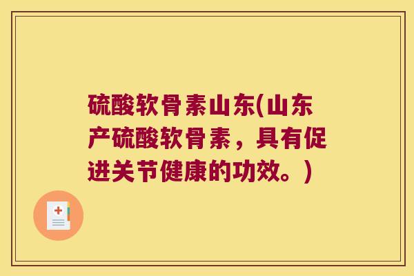 硫酸软骨素山东(山东产硫酸软骨素,具有促进关节健康的功效。)