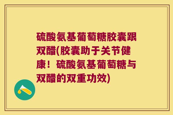 硫酸氨基葡萄糖胶囊跟双醋(胶囊助于关节健康!硫酸氨基葡萄糖与双醋的双重功效)