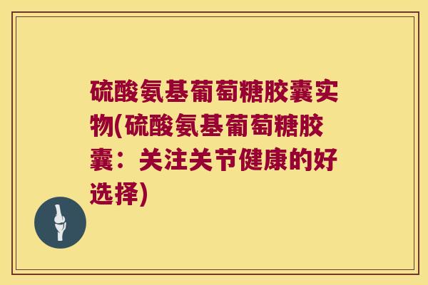 硫酸氨基葡萄糖胶囊实物(硫酸氨基葡萄糖胶囊:关注关节健康的好选择)