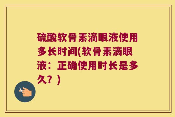 硫酸软骨素滴眼液使用多长时间(软骨素滴眼液:正确使用时长是多久?)
