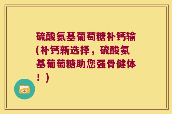 硫酸氨基葡萄糖补钙输(补钙新选择,硫酸氨基葡萄糖助您强骨健体!)