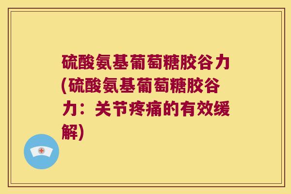 硫酸氨基葡萄糖胶谷力(硫酸氨基葡萄糖胶谷力:关节疼痛的有效缓解)