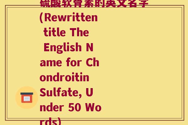 硫酸软骨素的英文名字(Rewritten title The English Name for Chondroitin Sulfate, Under 50 Words)