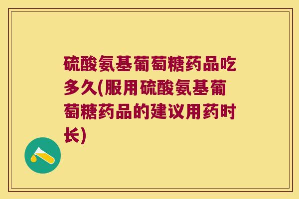 硫酸氨基葡萄糖药品吃多久(服用硫酸氨基葡萄糖药品的建议用药时长)