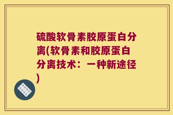硫酸软骨素胶原蛋白分离(软骨素和胶原蛋白分离技术:一种新途径)