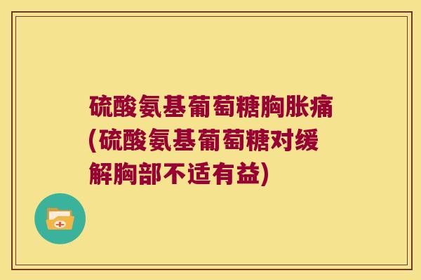 硫酸氨基葡萄糖胸胀痛(硫酸氨基葡萄糖对缓解胸部不适有益)