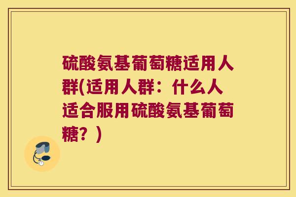 硫酸氨基葡萄糖适用人群(适用人群:什么人适合服用硫酸氨基葡萄糖?)
