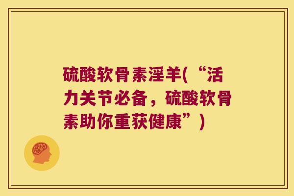 硫酸软骨素淫羊(“活力关节必备,硫酸软骨素助你重获健康”)