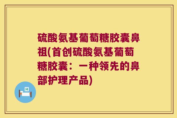 硫酸氨基葡萄糖胶囊鼻祖(首创硫酸氨基葡萄糖胶囊:一种领先的鼻部护理产品)