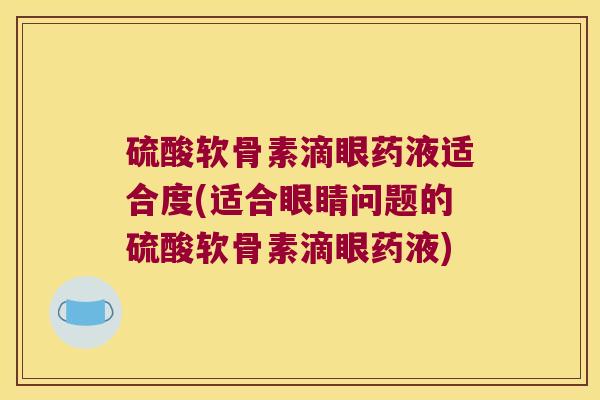 硫酸软骨素滴眼药液适合度(适合眼睛问题的硫酸软骨素滴眼药液)