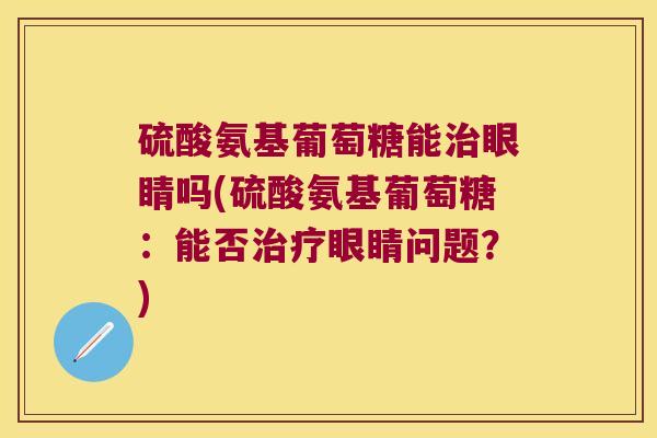 硫酸氨基葡萄糖能治眼睛吗(硫酸氨基葡萄糖:能否治疗眼睛问题?)
