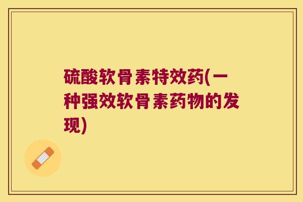 硫酸软骨素特效药(一种强效软骨素药物的发现)