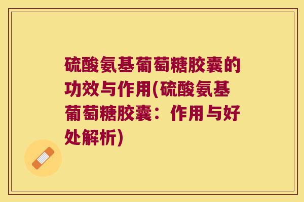 硫酸氨基葡萄糖胶囊的功效与作用(硫酸氨基葡萄糖胶囊:作用与好处解析)